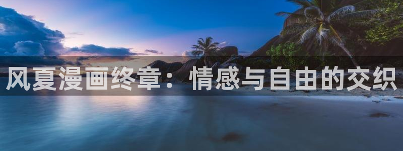 香蕉文化漫画免费看：风夏漫画终章：情感与自由的交织