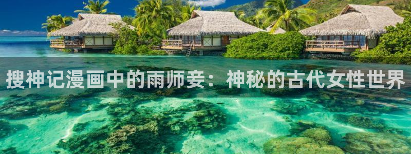 香蕉丑闻漫画免费：搜神记漫画中的雨师妾：神秘的古代女性世界