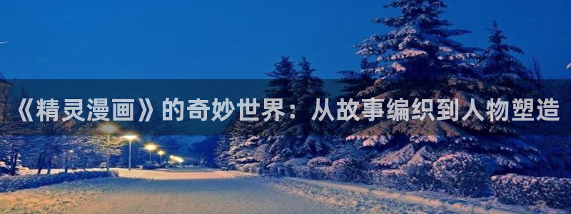 香蕉漫画(网页入口)：《精灵漫画》的奇妙世界：从故事编织到人物塑造