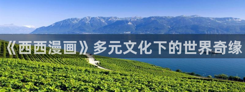 香蕉文化漫画书免费阅读下拉：《西西漫画》多元文化下的世界奇缘